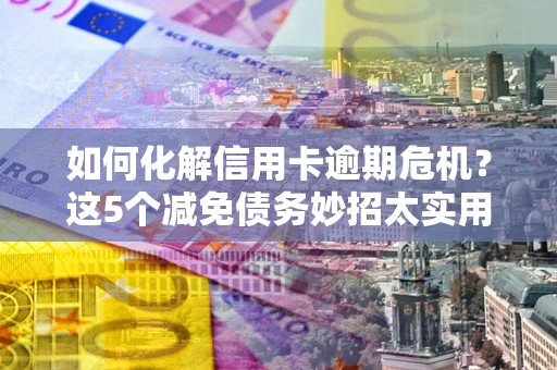 济南如何化解信用卡逾期危机？这5个减免债务妙招太实用