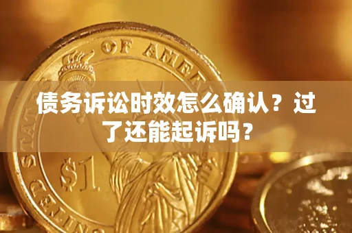 济南债务诉讼时效怎么确认？过了还能起诉吗？
