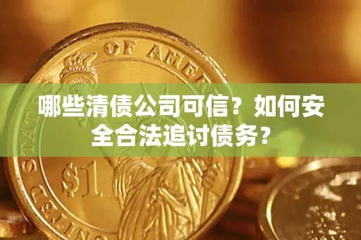 济南哪些清债公司可信？如何安全合法追讨债务？