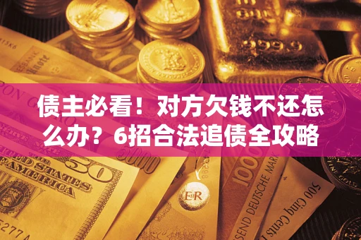 济南债主必看！对方欠钱不还怎么办？6招合法追债全攻略