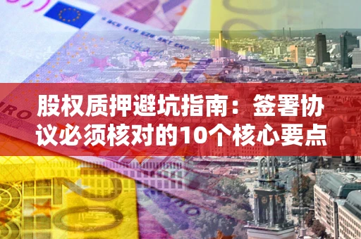 济南股权质押避坑指南:签署协议必须核对的10个核心要点 济南股权质押避坑指南:签署协议必须核对的10个核心要点