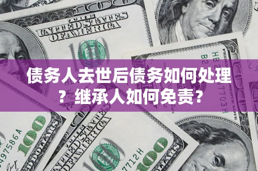 济南债务人去世后债务如何处理？继承人如何免责？