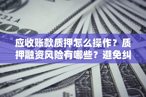 济南应收账款质押怎么操作？质押融资风险有哪些？避免纠纷高效融资技巧