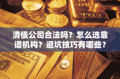 济南清债公司合法吗？怎么选靠谱机构？避坑技巧有哪些？