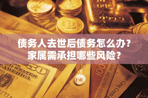 济南债务人去世后债务怎么办？家属需承担哪些风险？