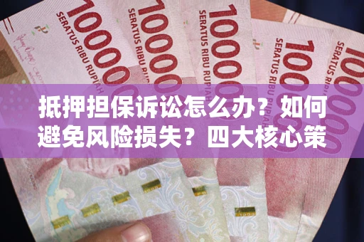 济南抵押担保诉讼怎么办？如何避免风险损失？四大核心策略全解读