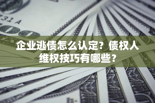 济南企业逃债怎么认定？债权人维权技巧有哪些？