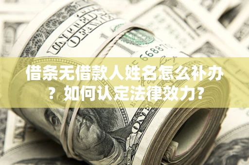 济南借条无借款人姓名怎么补办？如何认定法律效力？
