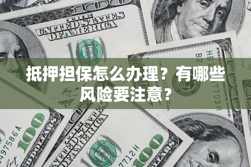 济南抵押担保怎么办理？有哪些风险要注意？