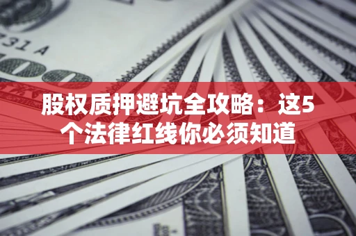济南股权质押避坑全攻略：这5个法律红线你必须知道