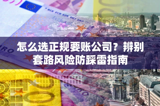 济南怎么选正规要账公司？辨别套路风险防踩雷指南