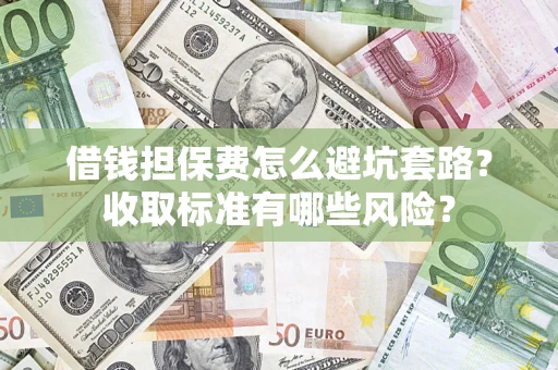 济南借钱担保费怎么避坑套路?收取标准有哪些风险? 济南借钱担保费怎么避坑套路?收取标准有哪些风险?