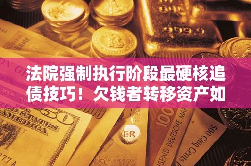 济南法院强制执行阶段最硬核追债技巧！欠钱者转移资产如何破解？