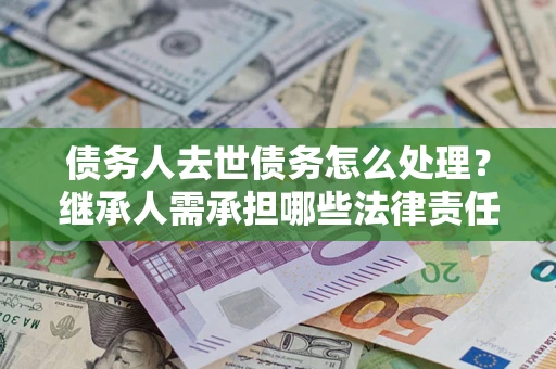 济南债务人去世债务怎么处理？继承人需承担哪些法律责任？