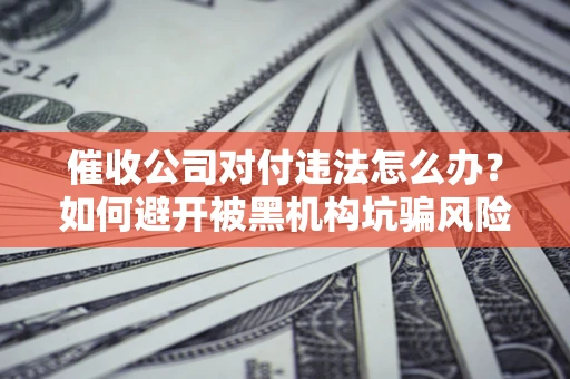 济南催收公司对付违法怎么办？如何避开被黑机构坑骗风险