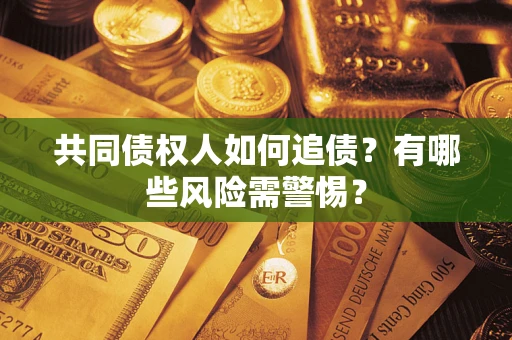 济南共同债权人如何追债？有哪些风险需警惕？