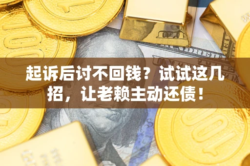 济南起诉后讨不回钱？试试这几招，让老赖主动还债！