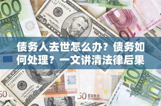 济南债务人去世怎么办？债务如何处理？一文讲清法律后果