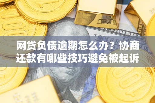 济南网贷负债逾期怎么办？协商还款有哪些技巧避免被起诉？
