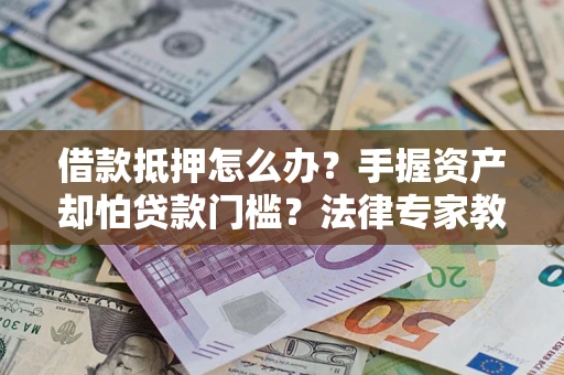 济南借款抵押怎么办？手握资产却怕贷款门槛？法律专家教你办抵押不踩坑