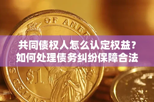 济南共同债权人怎么认定权益？如何处理债务纠纷保障合法权益？