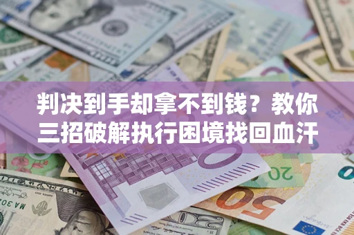 济南判决到手却拿不到钱？教你三招破解执行困境找回血汗钱
