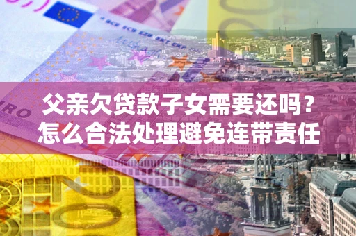 济南父亲欠贷款子女需要还吗？怎么合法处理避免连带责任？