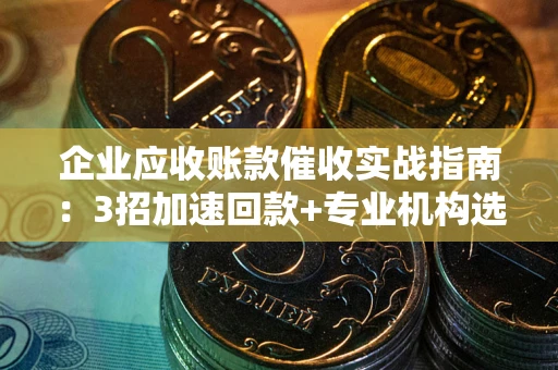 济南企业应收账款催收实战指南：3招加速回款+专业机构选择避坑