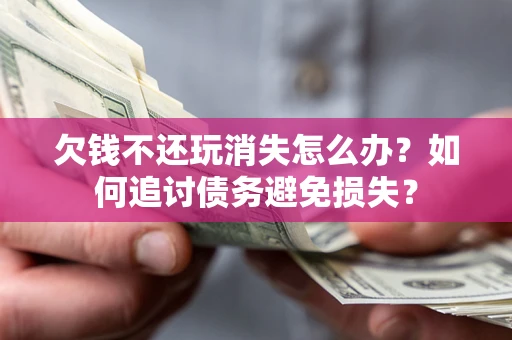 济南欠钱不还玩消失怎么办？如何追讨债务避免损失？