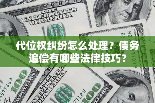 济南代位权纠纷怎么处理？债务追偿有哪些法律技巧？