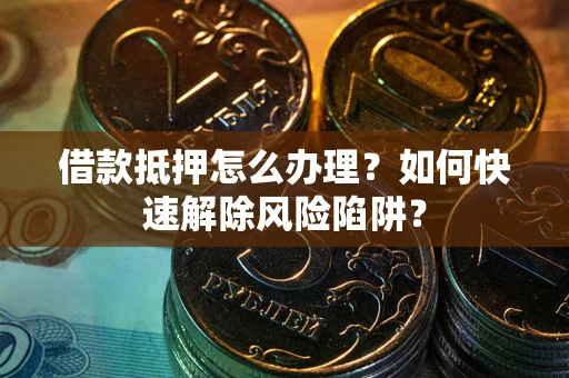济南借款抵押怎么办理？如何快速解除风险陷阱？