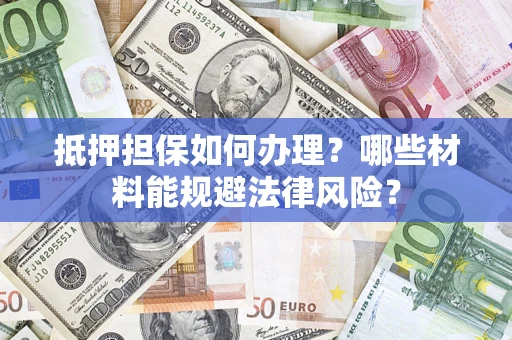 济南抵押担保如何办理？哪些材料能规避法律风险？