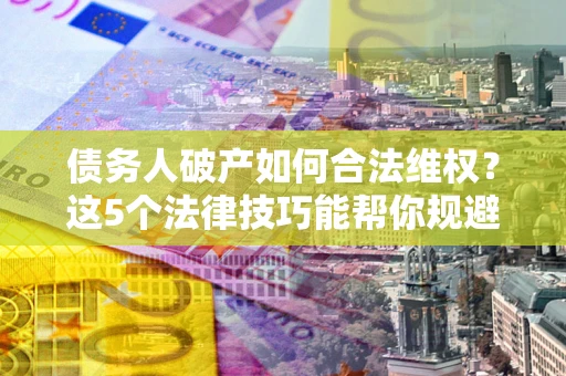 济南债务人破产如何合法维权？这5个法律技巧能帮你规避风险