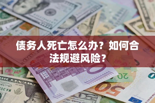 济南债务人死亡怎么办？如何合法规避风险？