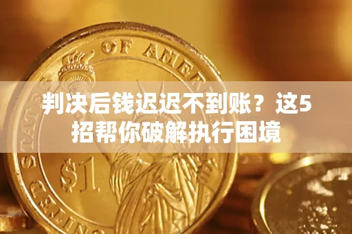 济南判决后钱迟迟不到账？这5招帮你破解执行困境