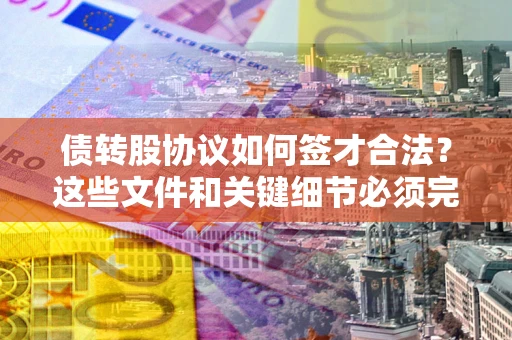 济南债转股协议如何签才合法？这些文件和关键细节必须完整
