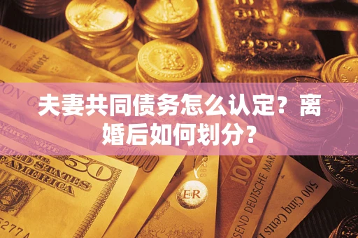 济南夫妻共同债务怎么认定？离婚后如何划分？