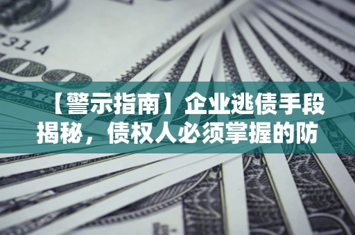 济南【警示指南】企业逃债手段揭秘，债权人必须掌握的防坑宝典
