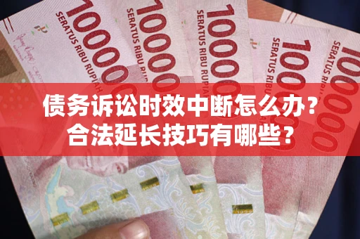 济南债务诉讼时效中断怎么办？合法延长技巧有哪些？
