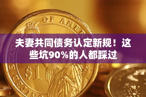济南夫妻共同债务认定新规！这些坑90%的人都踩过