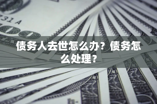 济南债务人去世怎么办？债务怎么处理？