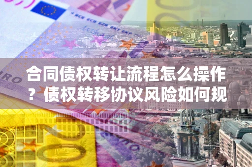 济南合同债权转让流程怎么操作？债权转移协议风险如何规避？