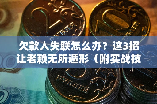济南欠款人失联怎么办？这3招让老赖无所遁形（附实战技巧）