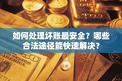 济南如何处理坏账最安全？哪些合法途径能快速解决？