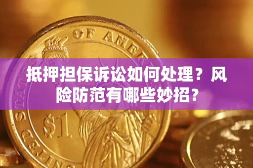 济南抵押担保诉讼如何处理？风险防范有哪些妙招？
