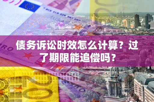 济南债务诉讼时效怎么计算？过了期限能追偿吗？
