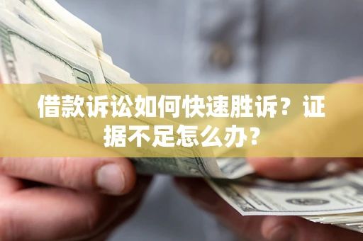 济南借款诉讼如何快速胜诉？证据不足怎么办？