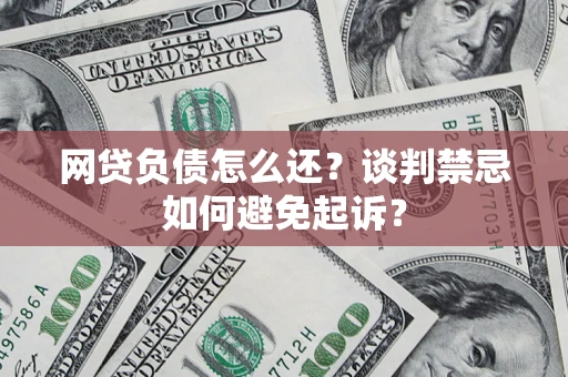 济南网贷负债怎么还？谈判禁忌如何避免起诉？