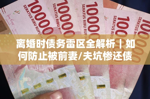 济南离婚时债务雷区全解析｜如何防止被前妻/夫坑惨还债？