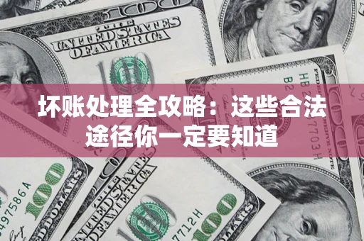 济南坏账处理全攻略：这些合法途径你一定要知道